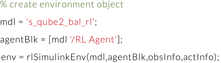 % create environment object mdl   's_qube2_bal_rl'; agentBlk    mdl ' RL Agent' ; env   rlSimulinkEnv(mdl,agentBlk,ob   
