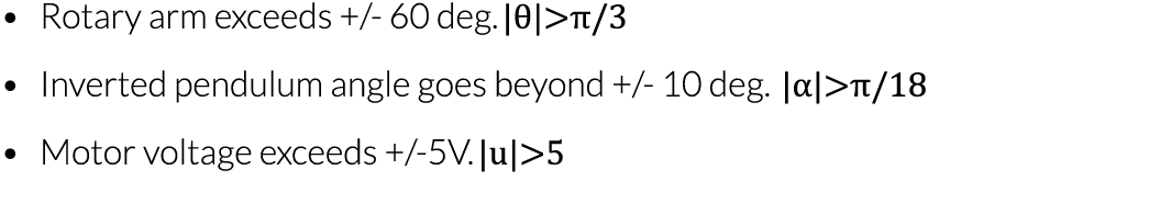   Rotary arm exceeds + - 60 deg     Inverted pendulum angle goes beyond + - 10 deg     Motor voltage exceeds + -5V   