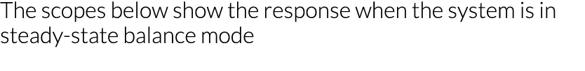 The scopes below show the response when the system is in steady-state balance mode