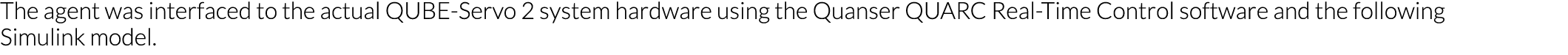 The agent was interfaced to the actual QUBE-Servo 2 system hardware using the Quanser QUARC Real-Time Control softwar   