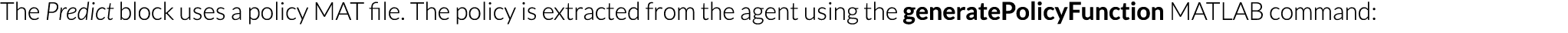 The Predict block uses a policy MAT file  The policy is extracted from the agent using the generatePolicyFunction MAT   