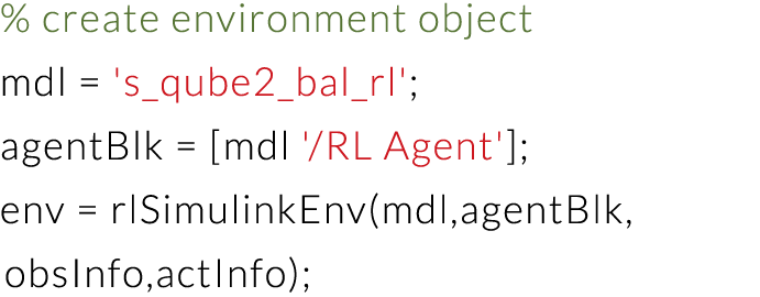 % create environment object mdl   's_qube2_bal_rl'; agentBlk    mdl ' RL Agent' ; env   rlSimulinkEnv(mdl,agentBlk, o   