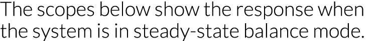 The scopes below show the response when the system is in steady-state balance mode 