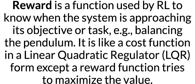 Reward is a function used by RL to know when the system is approaching its objective or task, e g , balancing the pen   