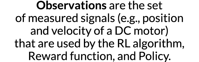 Observations are the set of measured signals (e g , position and velocity of a DC motor) that are used by the RL algo   