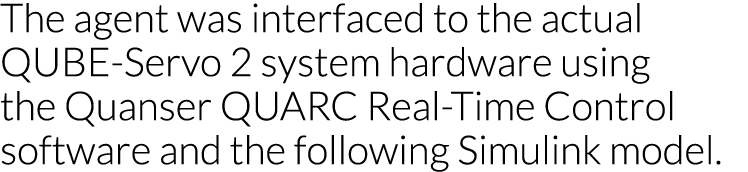 The agent was interfaced to the actual QUBE-Servo 2 system hardware using the Quanser QUARC Real-Time Control softwar   