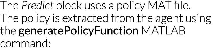 The Predict block uses a policy MAT file  The policy is extracted from the agent using the generatePolicyFunction MAT   