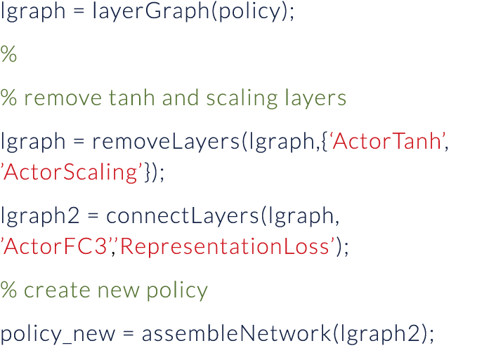 lgraph   layerGraph(policy); % % remove tanh and scaling layers lgraph   removeLayers(lgraph,{ ActorTanh ,  ActorScal   