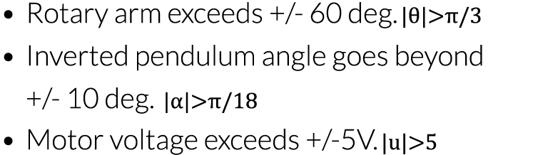   Rotary arm exceeds + - 60 deg     Inverted pendulum angle goes beyond + - 10 deg     Motor voltage exceeds + -5V   