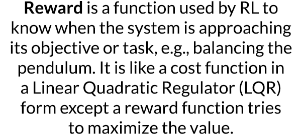 Reward is a function used by RL to know when the system is approaching its objective or task, e g , balancing the pen   